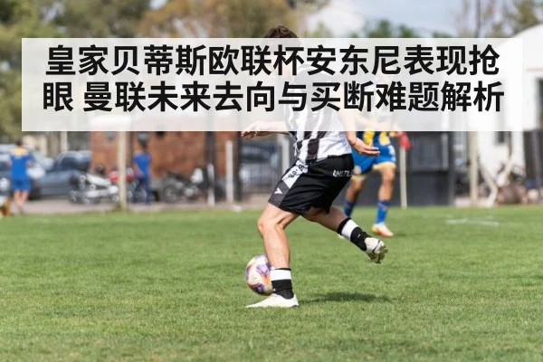 皇家贝蒂斯欧联杯安东尼表现抢眼 曼联未来去向与买断难题解析 | KAIYUN
