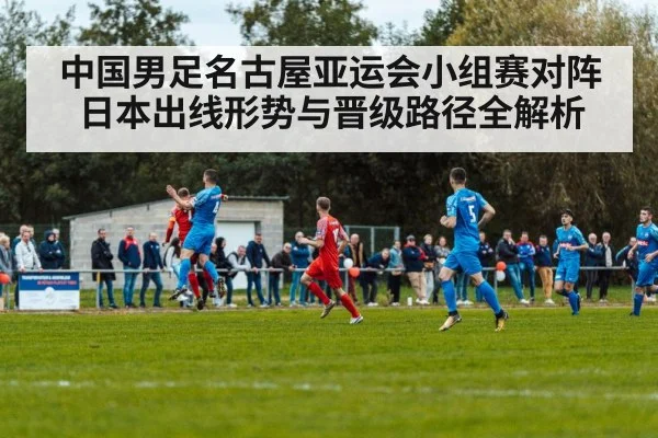 中国男足名古屋亚运会小组赛对阵日本出线形势与晋级路径全解析（KAIYUN）