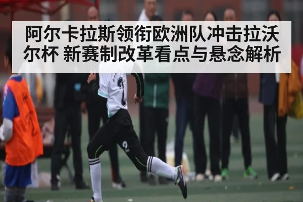 阿尔卡拉斯领衔欧洲队冲击拉沃尔杯 新赛制改革看点与悬念解析（KAIYUN）
