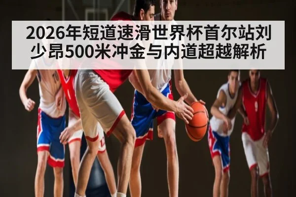 2026年短道速滑世界杯首尔站刘少昂500米冲金与内道超越解析（KAIYUN）