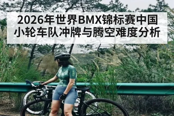 2026年世界BMX锦标赛中国小轮车队冲牌与腾空难度分析（KAIYUN）
